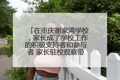 在重庆谢家湾学校，家长成了学校工作的积极支持者和参与者 家长驻校观察带来可喜变化