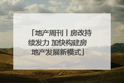 地产周刊丨房改持续发力 加快构建房地产发展新模式