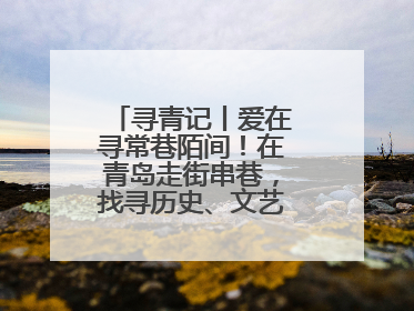 寻青记丨爱在寻常巷陌间！在青岛走街串巷，找寻历史、文艺、爱情……