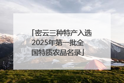 密云三种特产入选2025年第一批全国特质农品名录