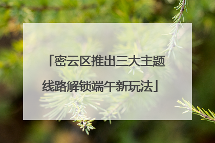 密云区推出三大主题线路解锁端午新玩法
