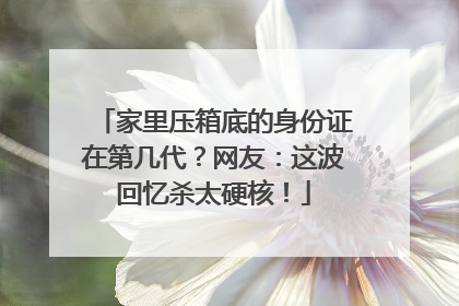 家里压箱底的身份证在第几代？网友：这波回忆杀太硬核！