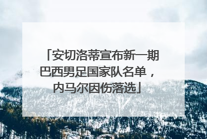 安切洛蒂宣布新一期巴西男足国家队名单，内马尔因伤落选