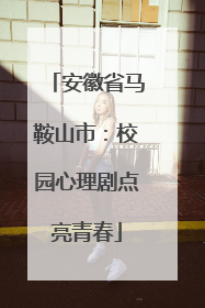 安徽省马鞍山市：校园心理剧点亮青春
