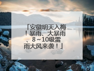 安徽明天入梅！暴雨、大暴雨、8～10级雷雨大风来袭！