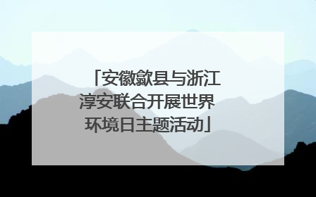 安徽歙县与浙江淳安联合开展世界环境日主题活动