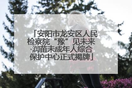 安阳市龙安区人民检察院“豫”见未来·润苗未成年人综合保护中心正式揭牌