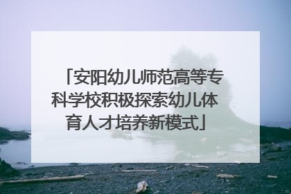 安阳幼儿师范高等专科学校积极探索幼儿体育人才培养新模式