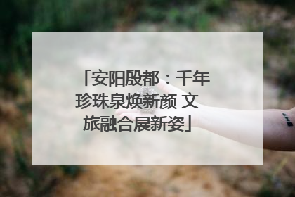 安阳殷都：千年珍珠泉焕新颜 文旅融合展新姿