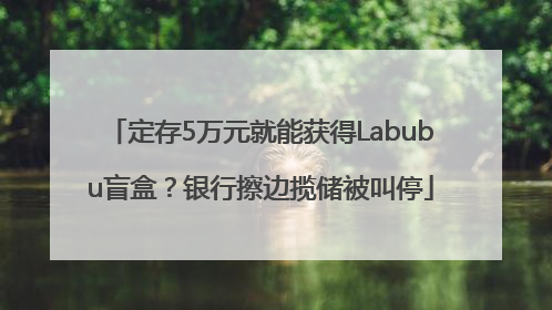 定存5万元就能获得Labubu盲盒？银行擦边揽储被叫停