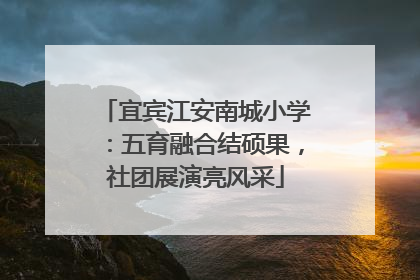宜宾江安南城小学：五育融合结硕果，社团展演亮风采