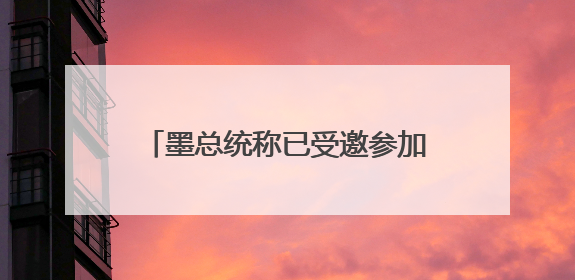 墨总统称已受邀参加七国集团领导人峰会 尚未决定是否出席