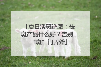 夏日淡斑逆袭：祛斑产品什么好？告别“斑”门弄斧