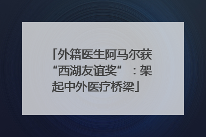 外籍医生阿马尔获“西湖友谊奖”：架起中外医疗桥梁