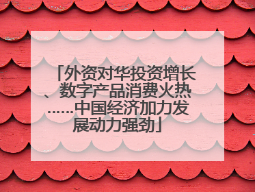 外资对华投资增长、数字产品消费火热……中国经济加力发展动力强劲