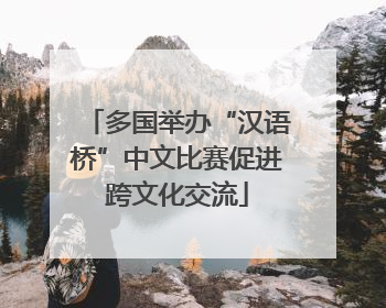多国举办“汉语桥”中文比赛促进跨文化交流