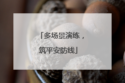 多场景演练，筑平安防线