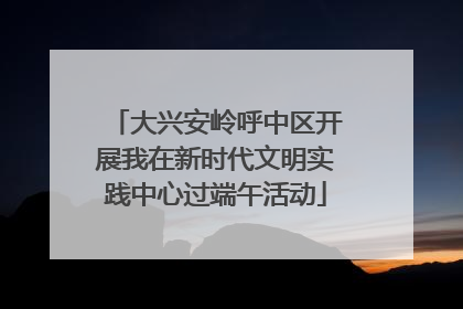 大兴安岭呼中区开展我在新时代文明实践中心过端午活动
