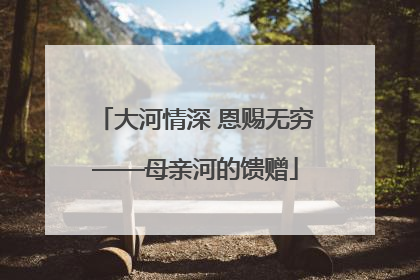 大河情深 恩赐无穷——母亲河的馈赠