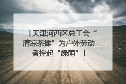 天津河西区总工会“清凉茶摊”为户外劳动者撑起“绿荫”