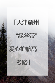 天津蓟州“绿丝带”爱心护航高考路