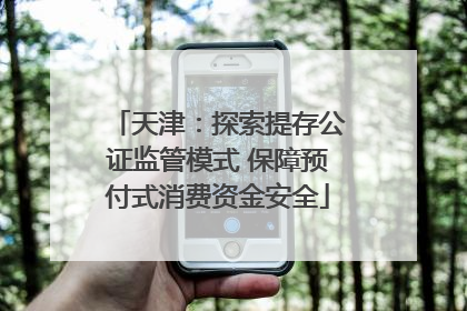 天津：探索提存公证监管模式 保障预付式消费资金安全