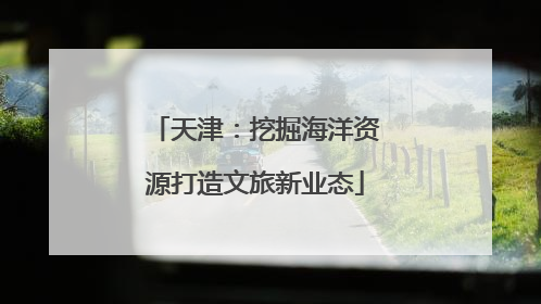 天津：挖掘海洋资源打造文旅新业态