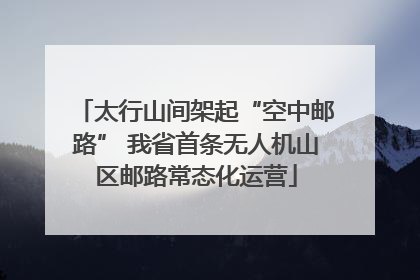 太行山间架起“空中邮路” 我省首条无人机山区邮路常态化运营