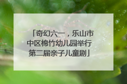 奇幻六一，乐山市中区棉竹幼儿园举行第二届亲子儿童剧