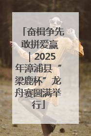 奋楫争先 敢拼爱赢｜2025年漳浦县“梁鹿杯”龙舟赛圆满举行