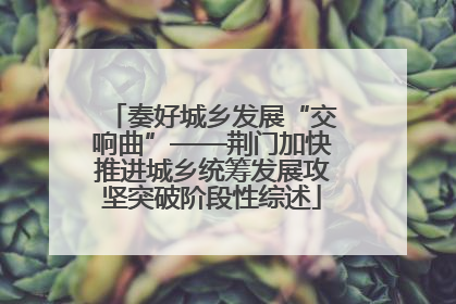 奏好城乡发展“交响曲”——荆门加快推进城乡统筹发展攻坚突破阶段性综述