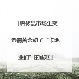 奢侈品市场生变 老铺黄金动了“卡地亚们”的蛋糕