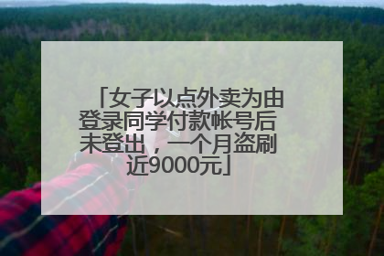 女子以点外卖为由登录同学付款帐号后未登出，一个月盗刷近9000元