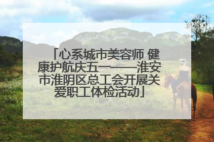 心系城市美容师 健康护航庆五一——淮安市淮阴区总工会开展关爱职工体检活动