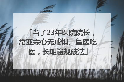 当了23年医院院长，常亚霖心无戒惧、靠医吃医，长期逾规破法