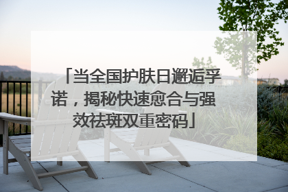 当全国护肤日邂逅孚诺，揭秘快速愈合与强效祛斑双重密码