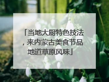 当地大厨特色技法，来内蒙古美食节品地道草原风味