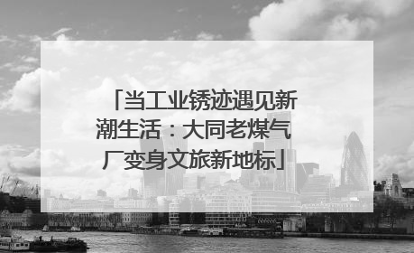 当工业锈迹遇见新潮生活：大同老煤气厂变身文旅新地标