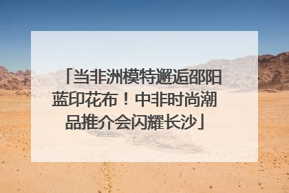 当非洲模特邂逅邵阳蓝印花布！中非时尚潮品推介会闪耀长沙