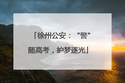 徐州公安：“警”随高考，护梦逐光
