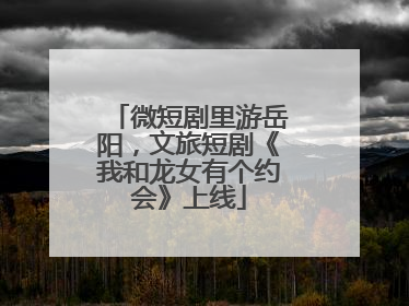 微短剧里游岳阳，文旅短剧《我和龙女有个约会》上线