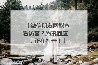 微信朋友圈能查看访客？腾讯回应：正在打击！