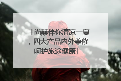 尚赫伴你清凉一夏，四大产品内外兼修呵护旅途健康