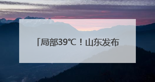 局部39℃！山东发布高温黄色预警 5日—9日将出现高温天气