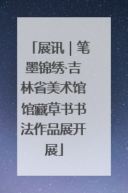 展讯｜笔墨锦绣·吉林省美术馆馆藏草书书法作品展开展