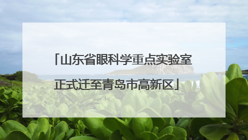 山东省眼科学重点实验室正式迁至青岛市高新区