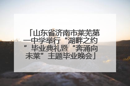 山东省济南市莱芜第一中学举行“湖畔之约”毕业典礼暨“奔涌向未莱”主题毕业晚会