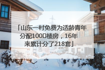 山东一村免费为适龄青年分配100㎡楼房，16年来累计分了218套