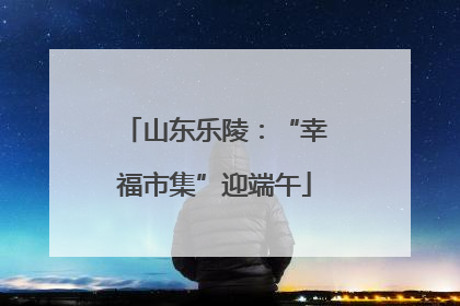 山东乐陵：“幸福市集”迎端午