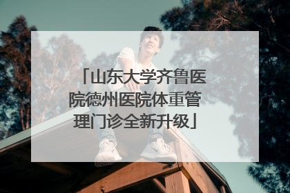 山东大学齐鲁医院德州医院体重管理门诊全新升级